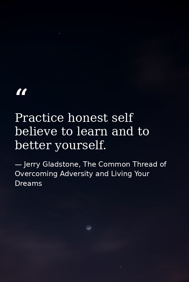 Practice honest self believe to learn and to better yourself. — Jerry Gladstone, The Common Thread of Overcoming Adversity and Living Your Dreams