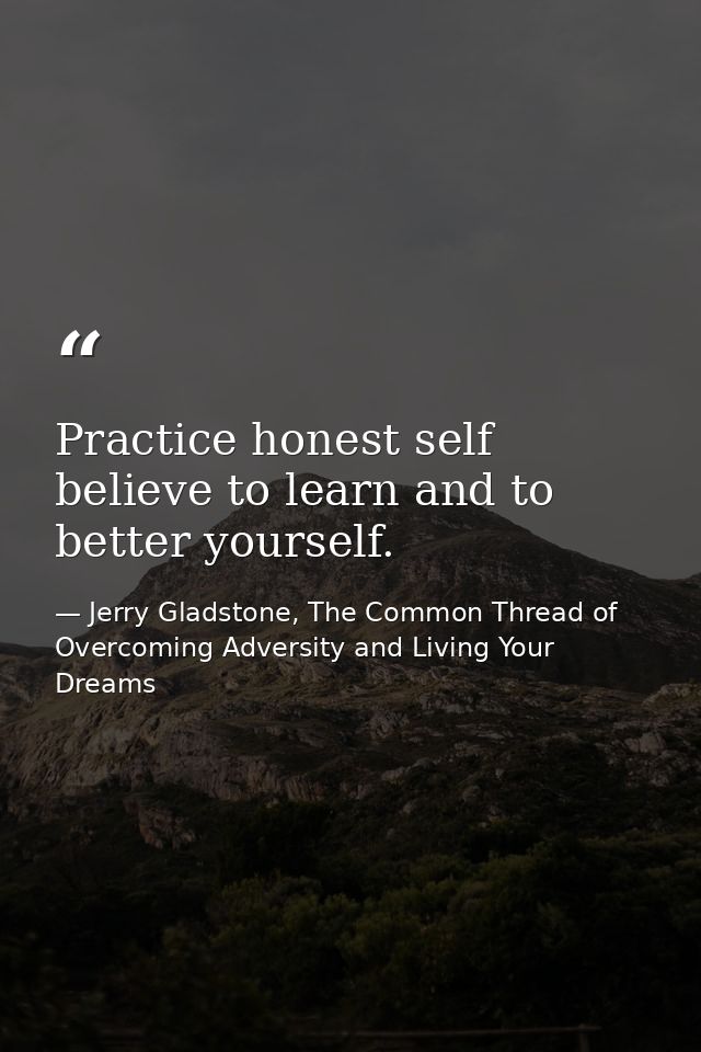 Practice honest self believe to learn and to better yourself. — Jerry Gladstone, The Common Thread of Overcoming Adversity and Living Your Dreams