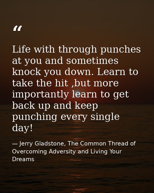 Life with through punches at you and sometimes knock you down. Learn to take the hit ,but more importantly learn to get  — Jerry Gladstone, The Common Thread of Overcoming Adversity and Living Your Dreams