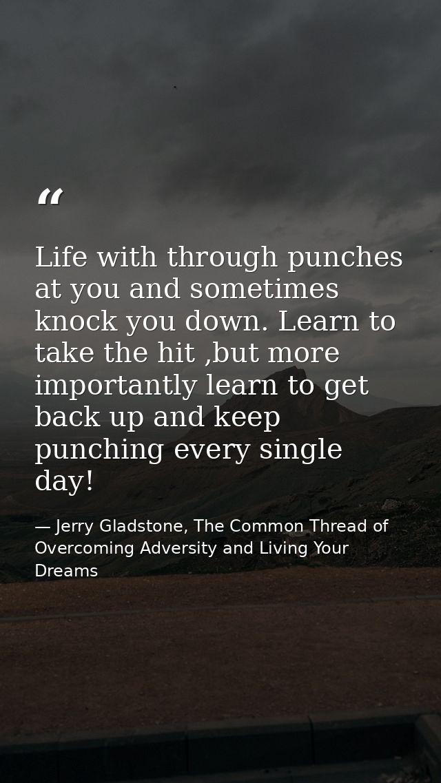 Life with through punches at you and sometimes knock you down. Learn to take the hit ,but more importantly learn to get  — Jerry Gladstone, The Common Thread of Overcoming Adversity and Living Your Dreams