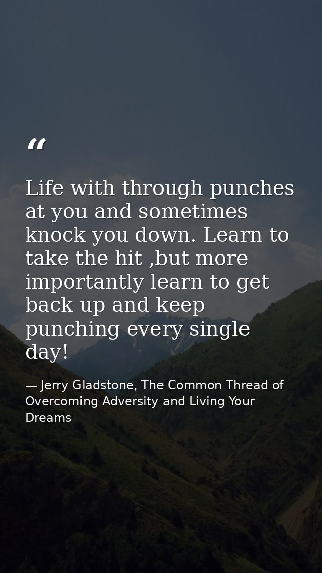 Life with through punches at you and sometimes knock you down. Learn to take the hit ,but more importantly learn to get  — Jerry Gladstone, The Common Thread of Overcoming Adversity and Living Your Dreams