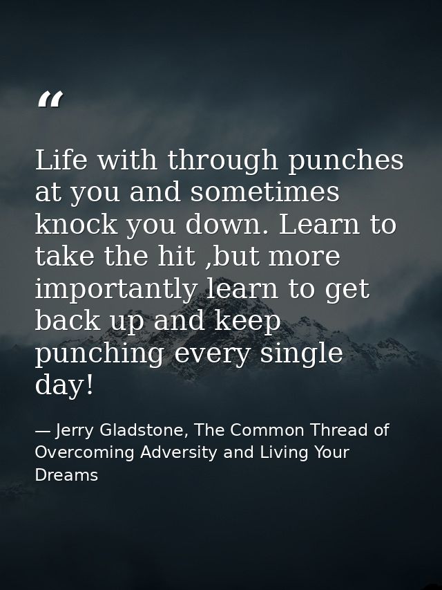 Life with through punches at you and sometimes knock you down. Learn to take the hit ,but more importantly learn to get  — Jerry Gladstone, The Common Thread of Overcoming Adversity and Living Your Dreams