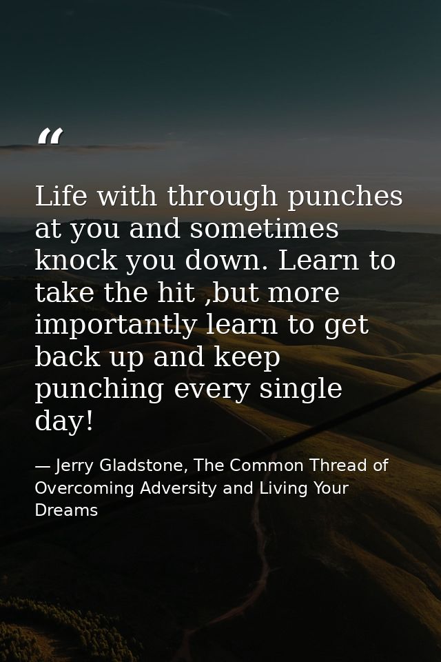 Life with through punches at you and sometimes knock you down. Learn to take the hit ,but more importantly learn to get  — Jerry Gladstone, The Common Thread of Overcoming Adversity and Living Your Dreams