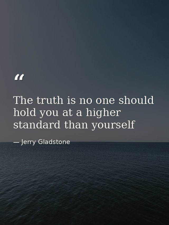 The truth is no one should hold you at a higher standard than yourself — Jerry Gladstone