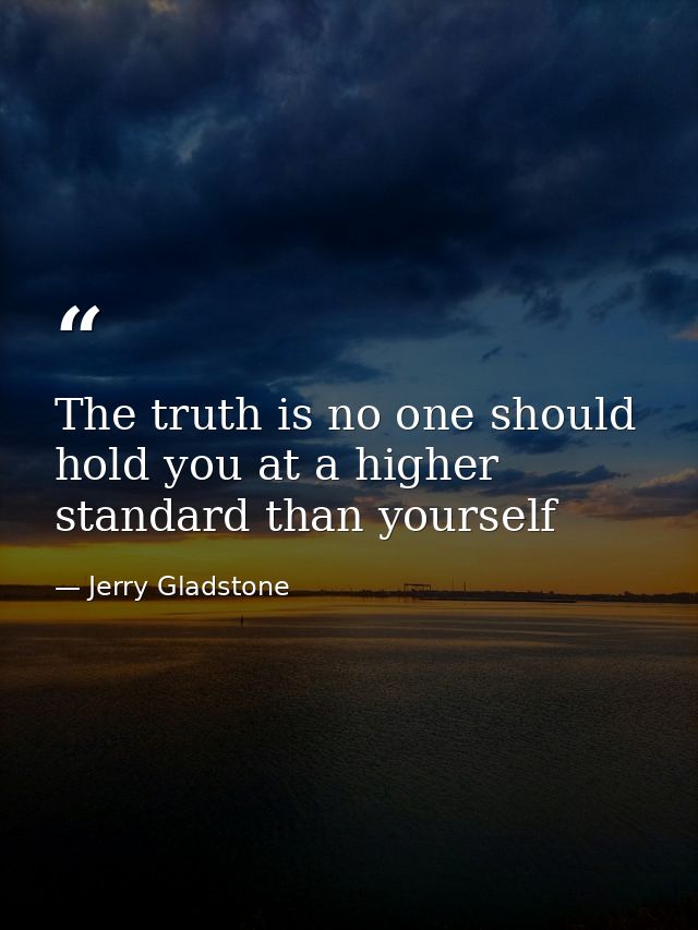 The truth is no one should hold you at a higher standard than yourself — Jerry Gladstone