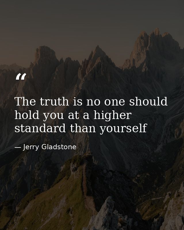 The truth is no one should hold you at a higher standard than yourself — Jerry Gladstone