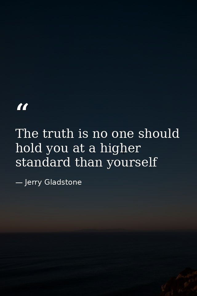 The truth is no one should hold you at a higher standard than yourself — Jerry Gladstone
