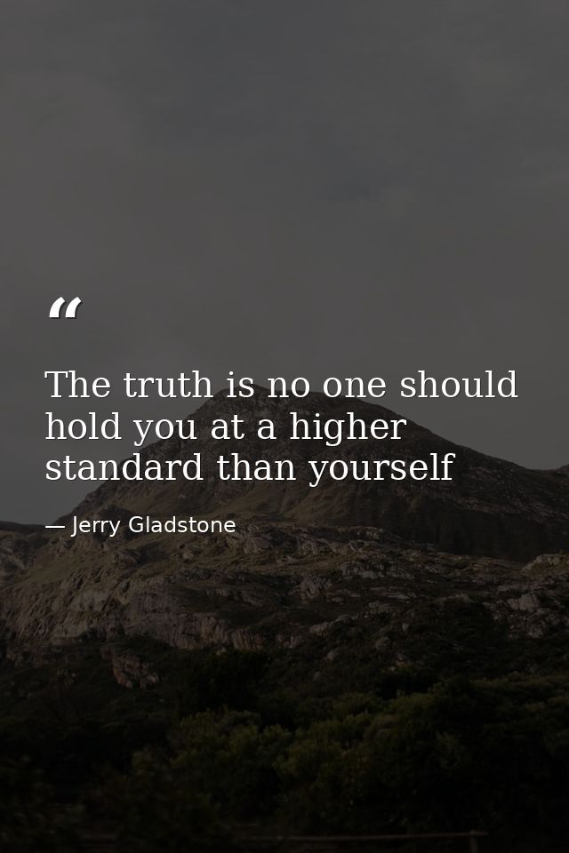 The truth is no one should hold you at a higher standard than yourself — Jerry Gladstone