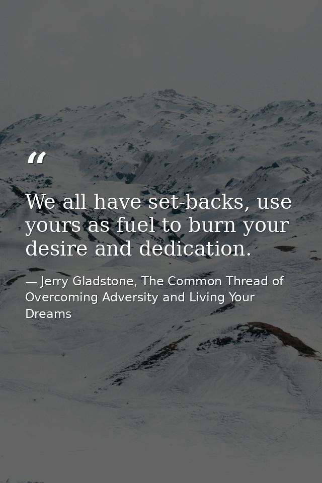 We all have set-backs, use yours as fuel to burn your desire and dedication. — Jerry Gladstone, The Common Thread of Overcoming Adversity and Living Your Dreams