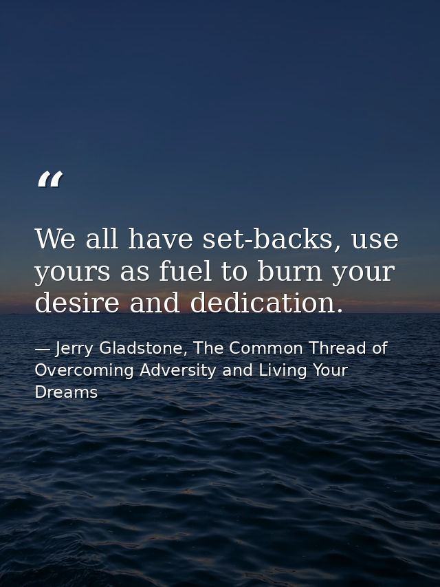 We all have set-backs, use yours as fuel to burn your desire and dedication. — Jerry Gladstone, The Common Thread of Overcoming Adversity and Living Your Dreams