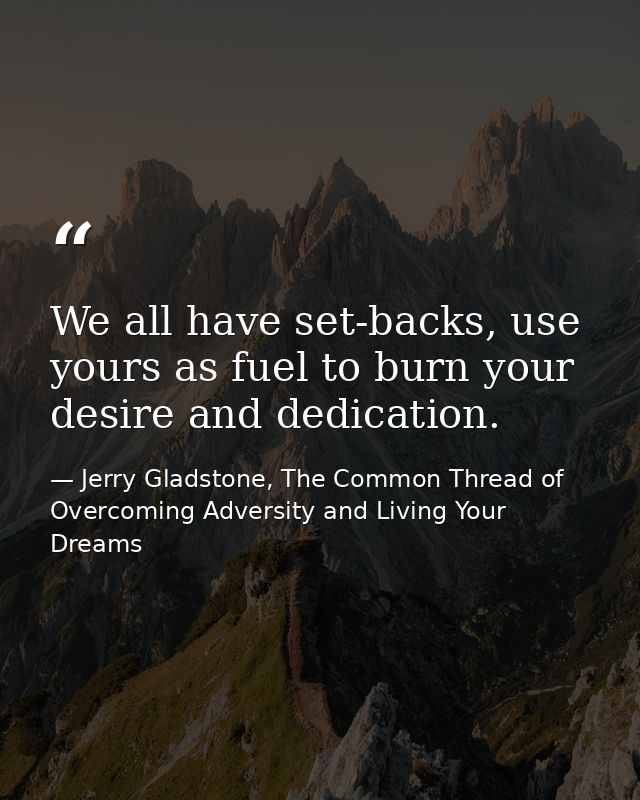 We all have set-backs, use yours as fuel to burn your desire and dedication. — Jerry Gladstone, The Common Thread of Overcoming Adversity and Living Your Dreams