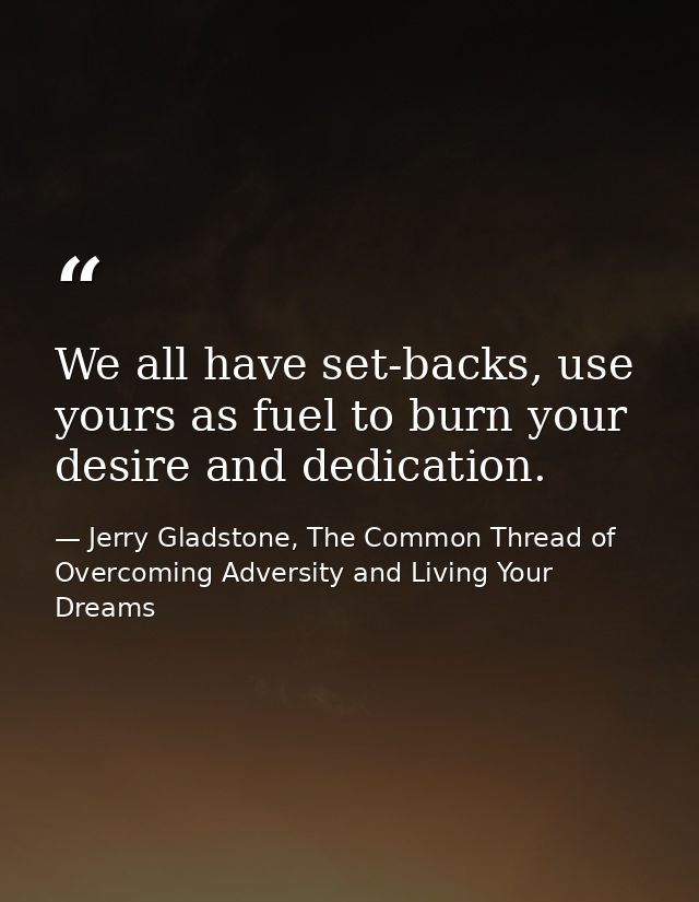 We all have set-backs, use yours as fuel to burn your desire and dedication. — Jerry Gladstone, The Common Thread of Overcoming Adversity and Living Your Dreams