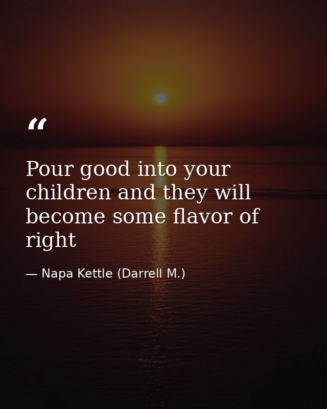 Pour good into your children and they will become some flavor of right — Napa Kettle (Darrell M.)