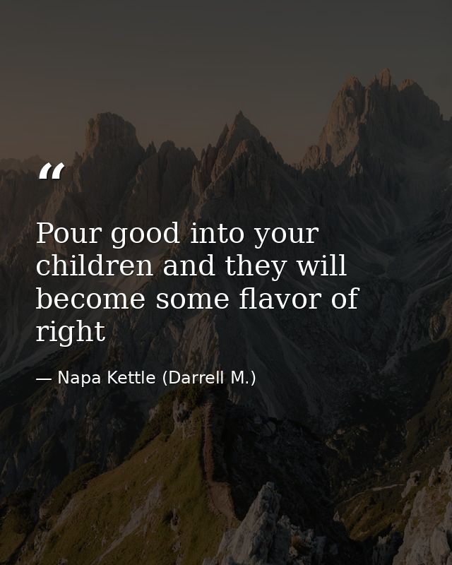 Pour good into your children and they will become some flavor of right — Napa Kettle (Darrell M.)