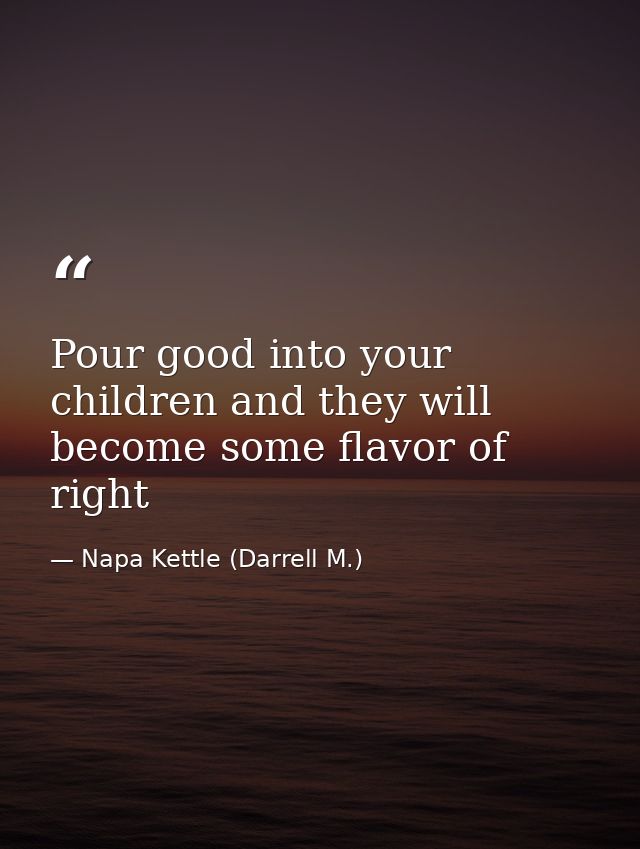 Pour good into your children and they will become some flavor of right — Napa Kettle (Darrell M.)