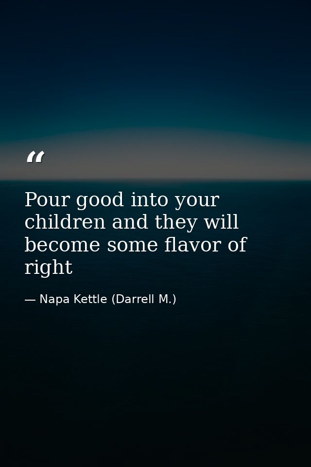 Pour good into your children and they will become some flavor of right — Napa Kettle (Darrell M.)