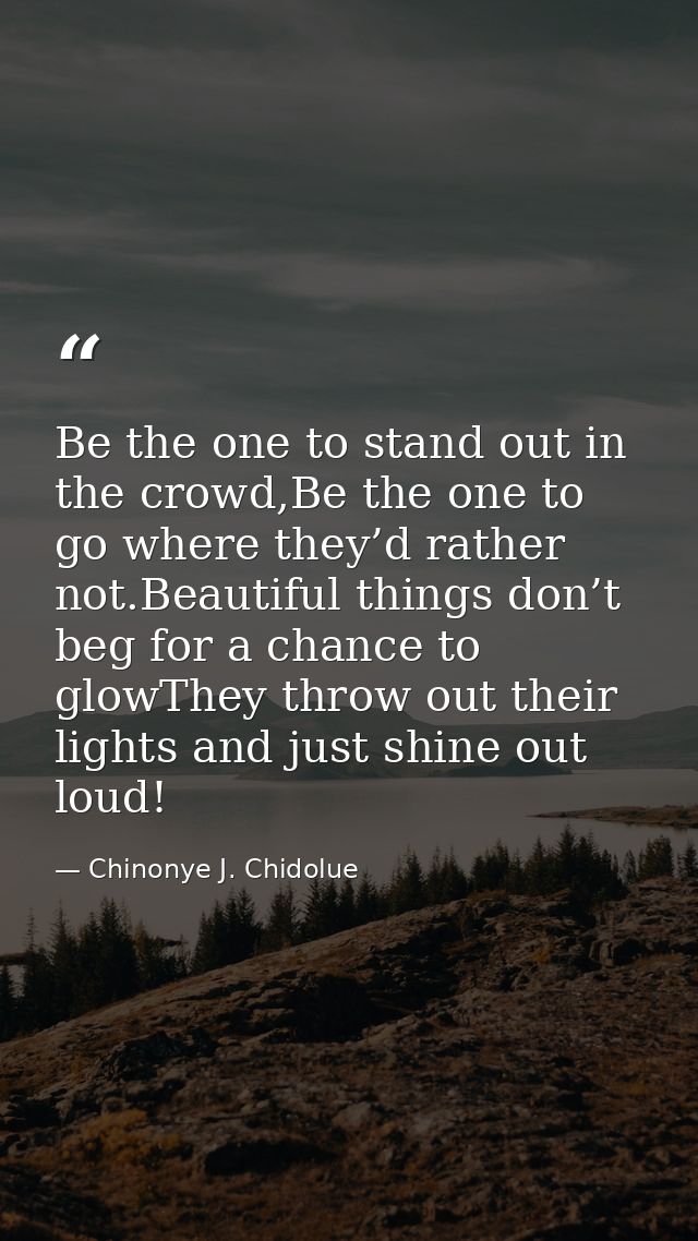 Be the one to stand out in the crowd,Be the one to go where they’d rather not.Beautiful things don’t beg for a chance to — Chinonye J. Chidolue
