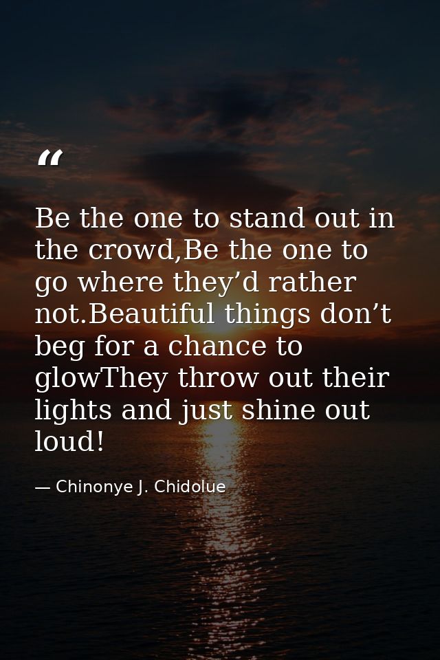 Be the one to stand out in the crowd,Be the one to go where they’d rather not.Beautiful things don’t beg for a chance to — Chinonye J. Chidolue