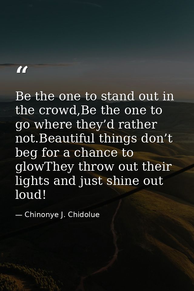 Be the one to stand out in the crowd,Be the one to go where they’d rather not.Beautiful things don’t beg for a chance to — Chinonye J. Chidolue