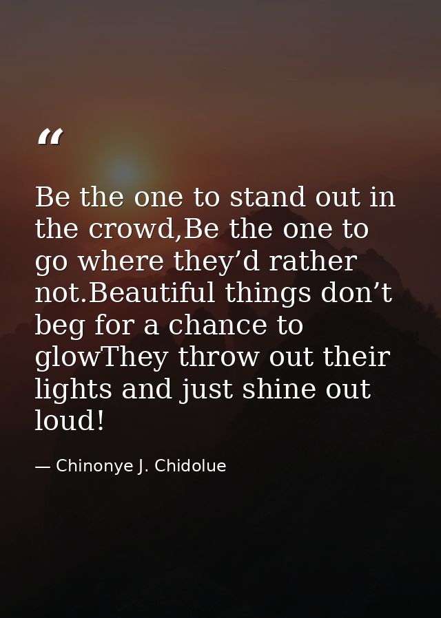 Be the one to stand out in the crowd,Be the one to go where they’d rather not.Beautiful things don’t beg for a chance to — Chinonye J. Chidolue