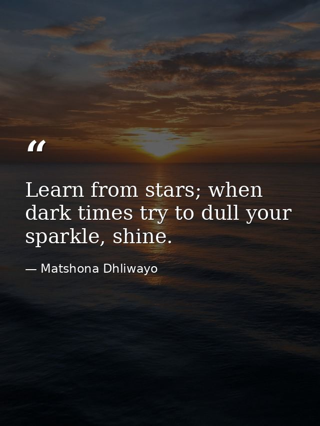 Learn from stars; when dark times try to dull your sparkle, shine. — Matshona Dhliwayo