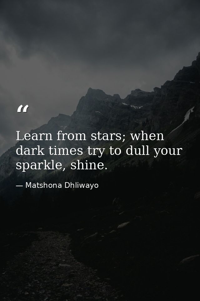 Learn from stars; when dark times try to dull your sparkle, shine. — Matshona Dhliwayo