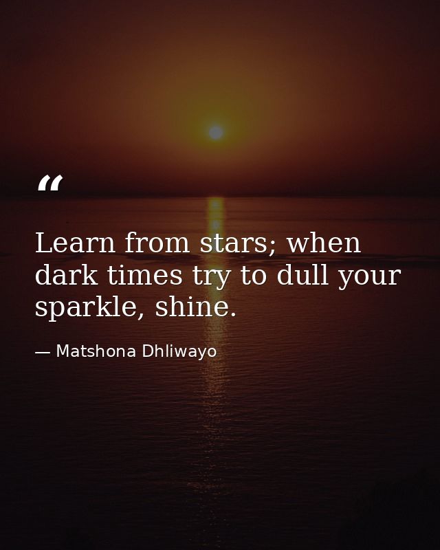 Learn from stars; when dark times try to dull your sparkle, shine. — Matshona Dhliwayo