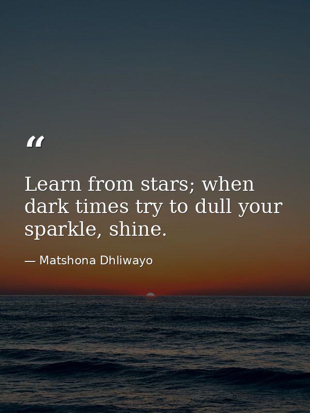 Learn from stars; when dark times try to dull your sparkle, shine. — Matshona Dhliwayo