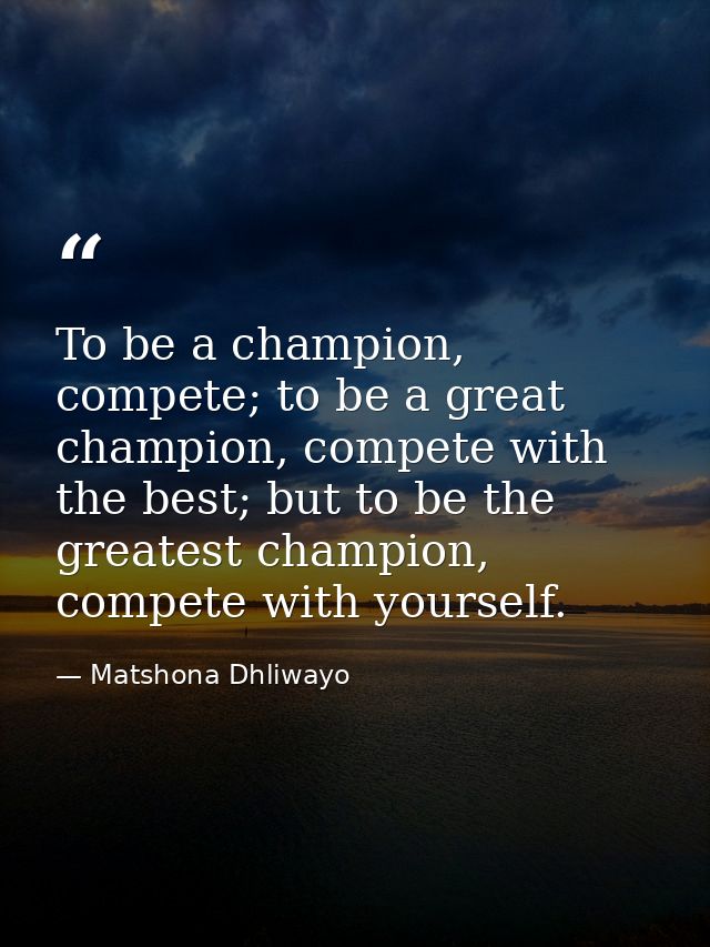 To be a champion, compete; to be a great champion, compete with the best; but to be the greatest champion, compete with  — Matshona Dhliwayo