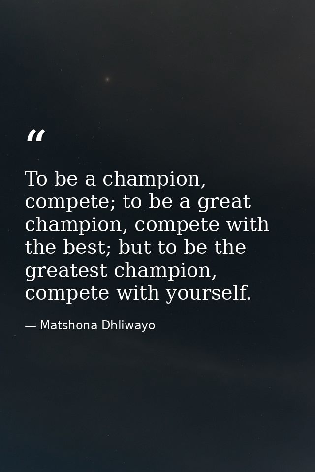 To be a champion, compete; to be a great champion, compete with the best; but to be the greatest champion, compete with  — Matshona Dhliwayo