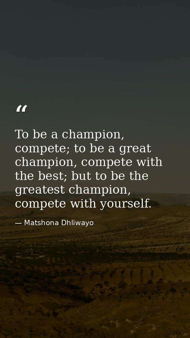 To be a champion, compete; to be a great champion, compete with the best; but to be the greatest champion, compete with  — Matshona Dhliwayo