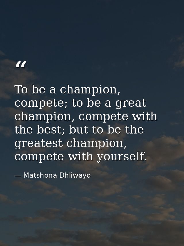 To be a champion, compete; to be a great champion, compete with the best; but to be the greatest champion, compete with  — Matshona Dhliwayo