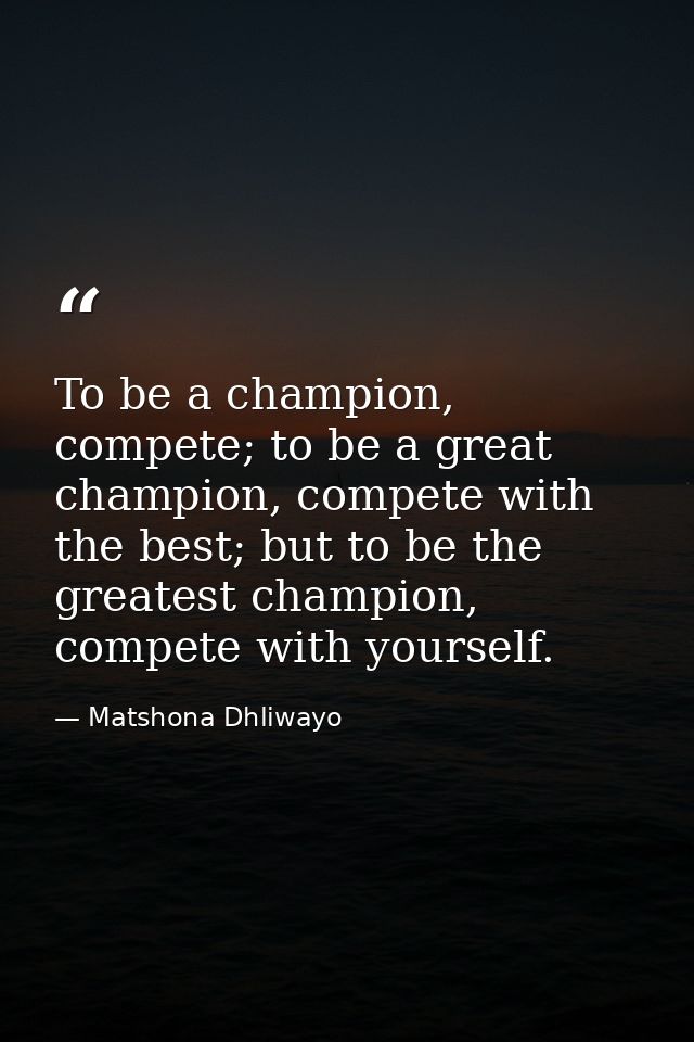 To be a champion, compete; to be a great champion, compete with the best; but to be the greatest champion, compete with  — Matshona Dhliwayo