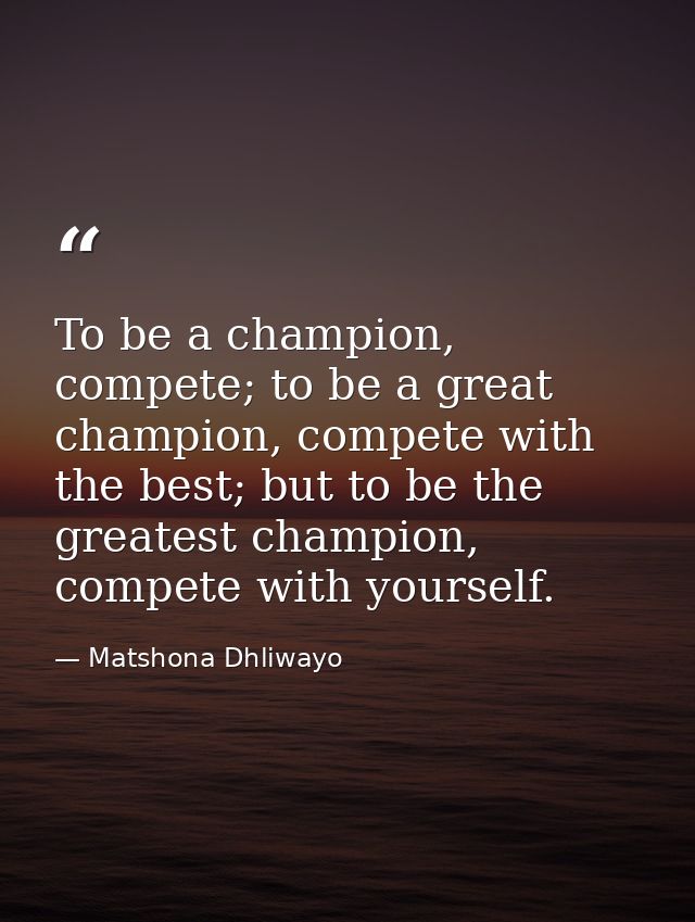 To be a champion, compete; to be a great champion, compete with the best; but to be the greatest champion, compete with  — Matshona Dhliwayo