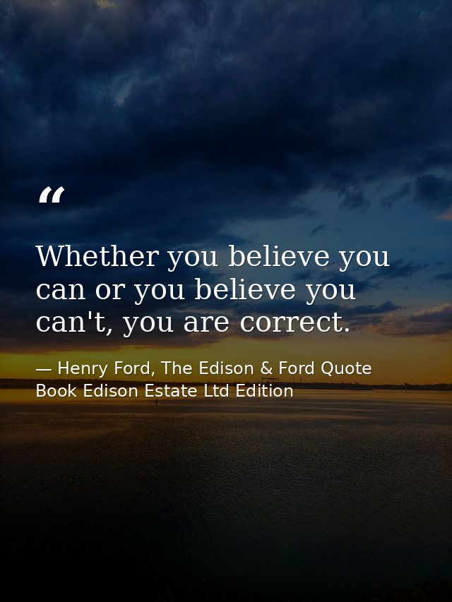 Whether you believe you can or you believe you can't, you are correct. — Henry Ford, The Edison & Ford Quote Book Edison Estate Ltd Edition