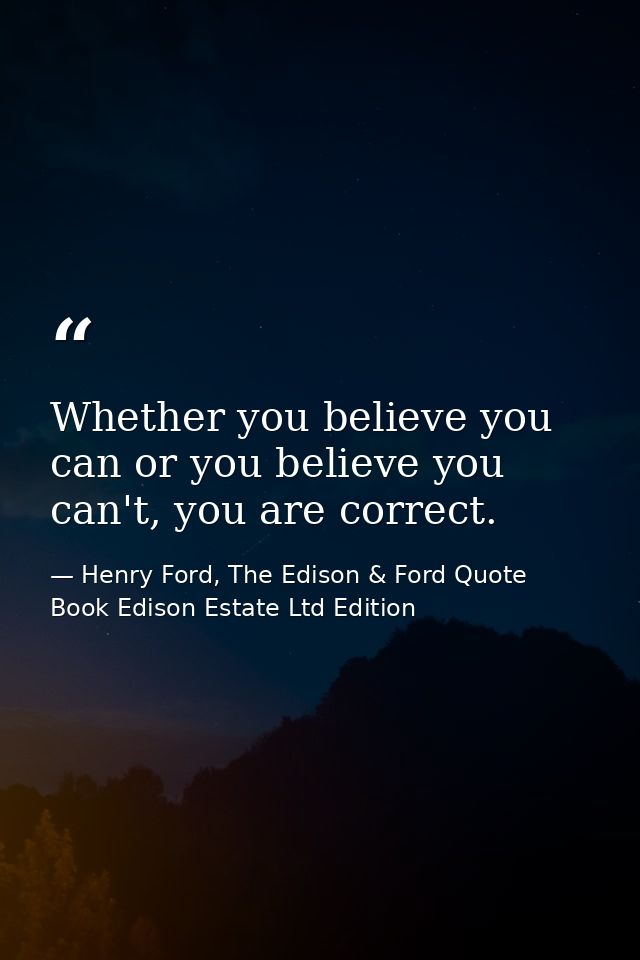 Whether you believe you can or you believe you can't, you are correct. — Henry Ford, The Edison & Ford Quote Book Edison Estate Ltd Edition