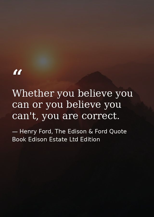 Whether you believe you can or you believe you can't, you are correct. — Henry Ford, The Edison & Ford Quote Book Edison Estate Ltd Edition
