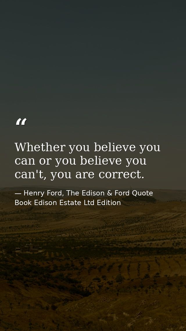 Whether you believe you can or you believe you can't, you are correct. — Henry Ford, The Edison & Ford Quote Book Edison Estate Ltd Edition