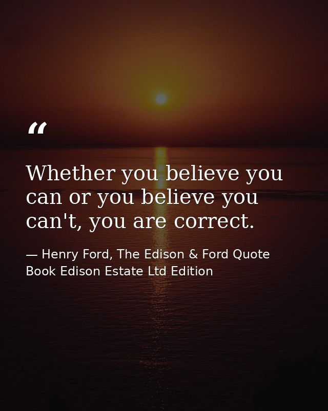 Whether you believe you can or you believe you can't, you are correct. — Henry Ford, The Edison & Ford Quote Book Edison Estate Ltd Edition
