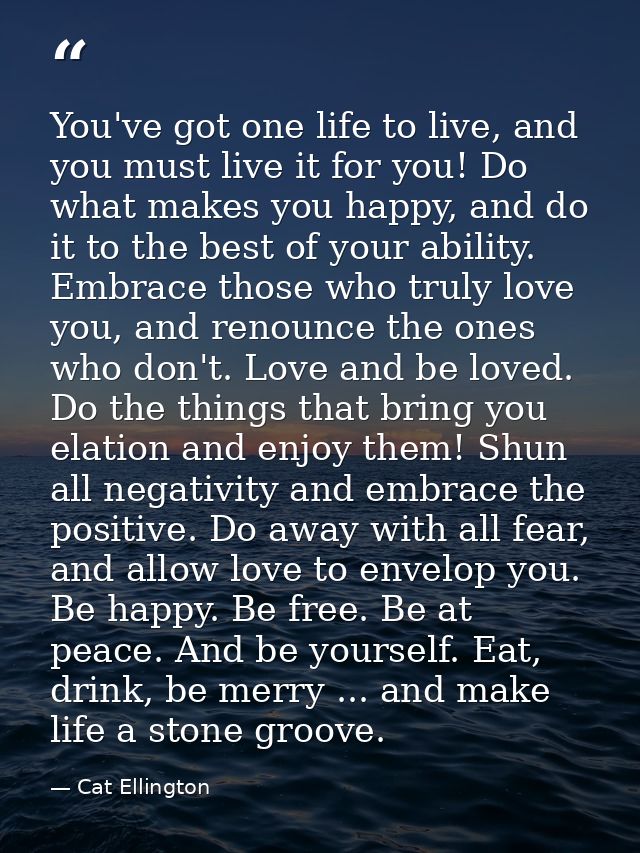 You've got one life to live, and you must live it for you! Do what makes you happy, and do it to the best of your abilit — Cat Ellington