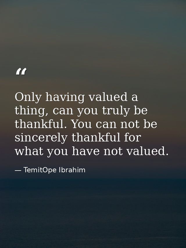 Only having valued a thing, can you truly be thankful. You can not be sincerely thankful for what you have not valued. — TemitOpe Ibrahim
