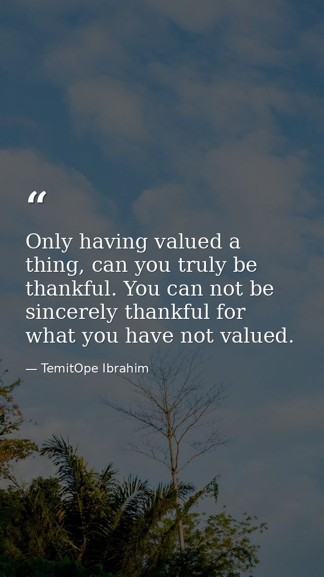 Only having valued a thing, can you truly be thankful. You can not be sincerely thankful for what you have not valued. — TemitOpe Ibrahim