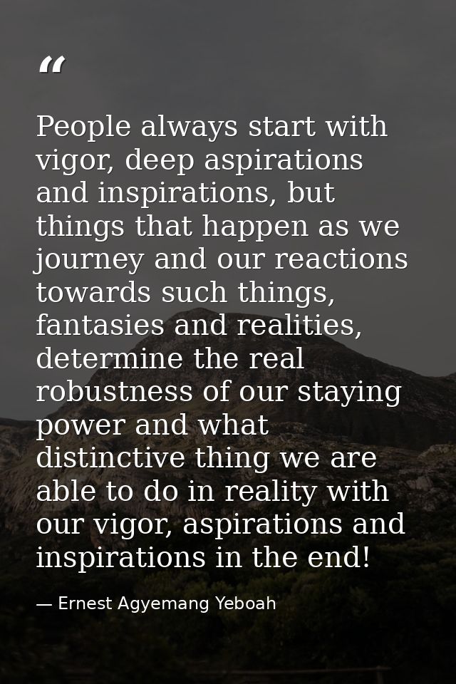 People always start with vigor, deep aspirations and inspirations, but things that happen as we journey and our reaction — Ernest Agyemang Yeboah