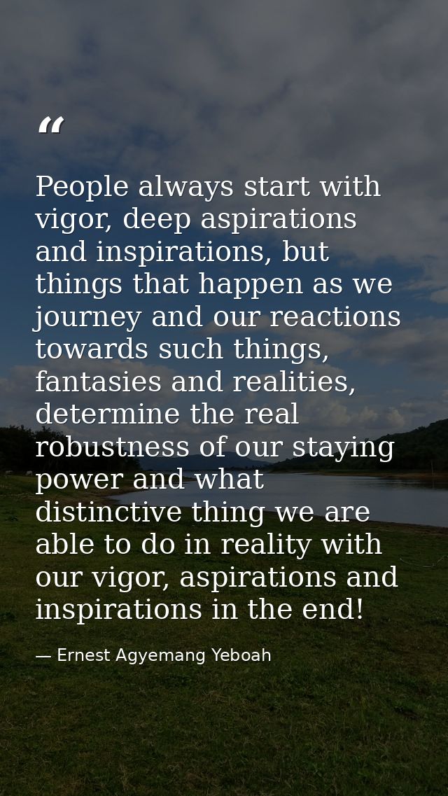 People always start with vigor, deep aspirations and inspirations, but things that happen as we journey and our reaction — Ernest Agyemang Yeboah