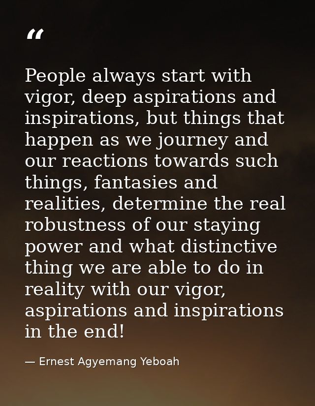 People always start with vigor, deep aspirations and inspirations, but things that happen as we journey and our reaction — Ernest Agyemang Yeboah