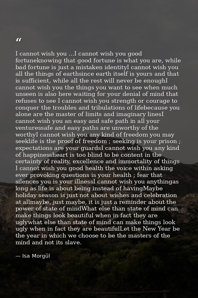 I cannot wish you ...I cannot wish you good fortuneknowing that good fortune is what you are, while bad fortune is just  — Isa Morgül