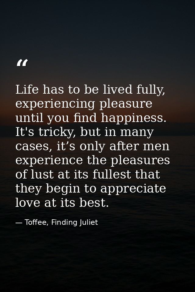 Life has to be lived fully, experiencing pleasure until you find happiness. It's tricky, but in many cases, it’s only af — Toffee, Finding Juliet