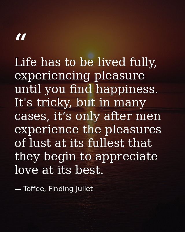 Life has to be lived fully, experiencing pleasure until you find happiness. It's tricky, but in many cases, it’s only af — Toffee, Finding Juliet
