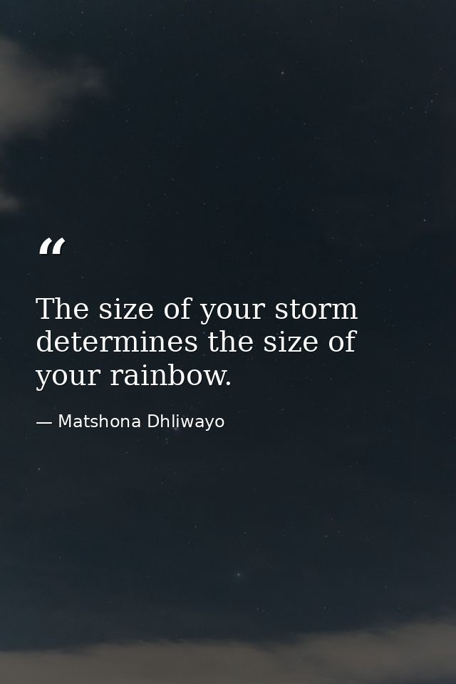 The size of your storm determines the size of your rainbow. — Matshona Dhliwayo