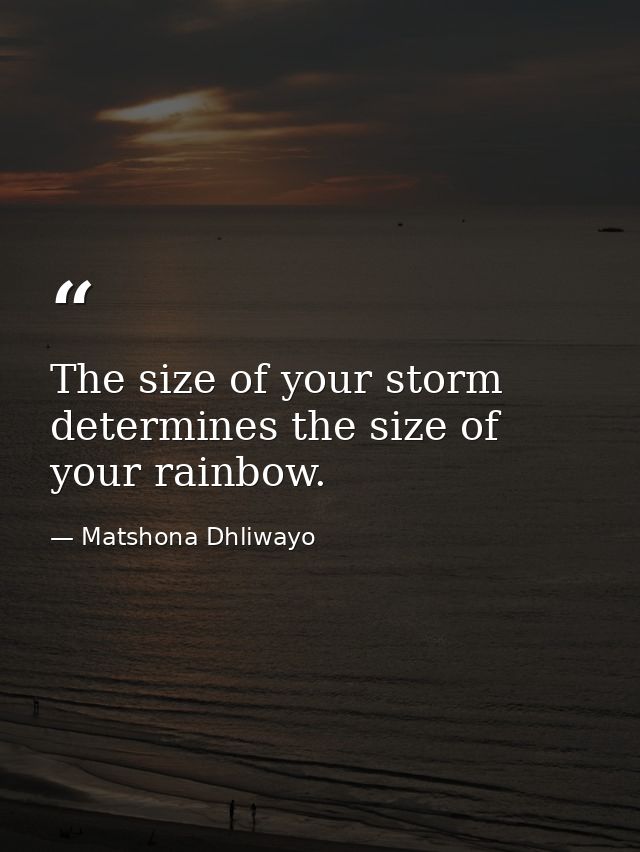 The size of your storm determines the size of your rainbow. — Matshona Dhliwayo